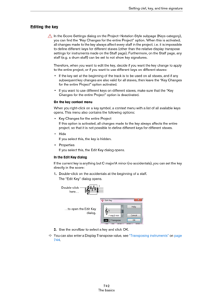 Page 742742
The basicsSetting clef, key, and time signature
Editing the key
Therefore, when you want to edit the key, decide if you want the key change to apply 
to the entire project, or if you want to use different keys on different staves:
•If the key set at the beginning of the track is to be used on all staves, and if any 
subsequent key changes are also valid for all staves, then leave the “Key Changes 
for the entire Project” option activated.
•If you want to use different keys on different staves, make...