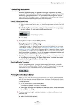 Page 744744
The basicsTransposing instruments
Transposing instruments
Scores for some instruments, for example a lot of brass instruments, are written 
transposed. Therefore, the Score Editor provides a Display Transpose function. With 
this function notes are transposed in the score without affecting the way they are 
played back. This allows you to record and play back a multi-staff arrangement, and 
still score each instrument according to its own transposition.
Setting Display Transpose
1.Make the desired...