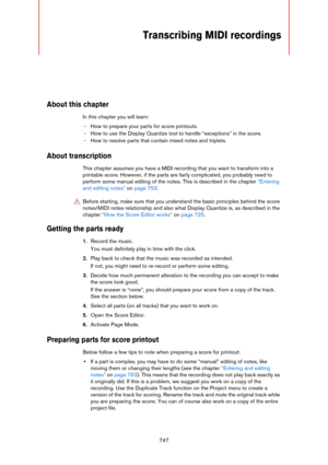 Page 747747
Transcribing MIDI recordings
About this chapter
In this chapter you will learn:
- How to prepare your parts for score printouts.
- How to use the Display Quantize tool to handle “exceptions” in the score.
- How to resolve parts that contain mixed notes and triplets.
About transcription
This chapter assumes you have a MIDI recording that you want to transform into a 
printable score. However, if the parts are fairly complicated, you probably need to 
perform some manual editing of the notes. This is...