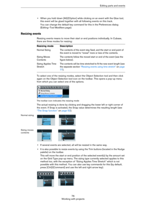 Page 7676
Working with projectsEditing parts and events
•When you hold down [Alt]/[Option] while clicking on an event with the Glue tool, 
this event will be glued together with all following events on this track.
You can change the default key command for this in the Preferences dialog 
(Editing–Tool Modifiers page).
Resizing events
Resizing events means to move their start or end positions individually. In Cubase, 
there are three modes for resizing:
To select one of the resizing modes, select the Object...