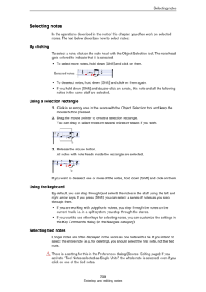 Page 759759
Entering and editing notesSelecting notes
Selecting notes
In the operations described in the rest of this chapter, you often work on selected 
notes. The text below describes how to select notes:
By clicking
To select a note, click on the note head with the Object Selection tool. The note head 
gets colored to indicate that it is selected.
•To select more notes, hold down [Shift] and click on them.
•To deselect notes, hold down [Shift] and click on them again.
•If you hold down [Shift] and...