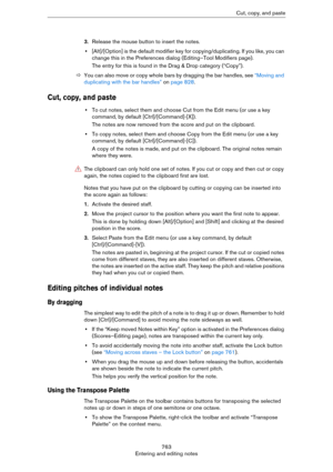 Page 763763
Entering and editing notesCut, copy, and paste
3.Release the mouse button to insert the notes.
•[Alt]/[Option] is the default modifier key for copying/duplicating. If you like, you can 
change this in the Preferences dialog (Editing–Tool Modifiers page).
The entry for this is found in the Drag & Drop category (“Copy”).
ÖYou can also move or copy whole bars by dragging the bar handles, see “Moving and 
duplicating with the bar handles” on page 828.
Cut, copy, and paste
•To cut notes, select them and...