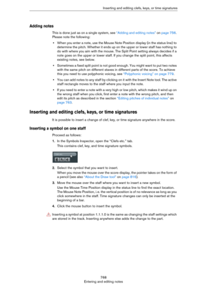 Page 768768
Entering and editing notesInserting and editing clefs, keys, or time signatures
Adding notes
This is done just as on a single system, see “Adding and editing notes” on page 756. 
Please note the following:
•When you enter a note, use the Mouse Note Position display (in the status line) to 
determine the pitch. Whether it ends up on the upper or lower staff has nothing to 
do with where you aim with the mouse. The Split Point setting always decides if a 
note goes on the upper or lower staff. If you...