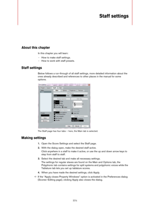 Page 771771
Staff settings
About this chapter
In this chapter you will learn:
- How to make staff settings.
- How to work with staff presets.
Staff settings
Below follows a run-through of all staff settings, more detailed information about the 
ones already described and references to other places in the manual for some 
options.
The Staff page has four tabs – here, the Main tab is selected.
Making settings
1.Open the Score Settings and select the Staff page.
2.With the dialog open, make the desired staff...