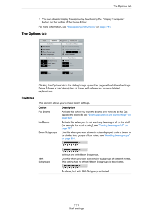 Page 777777
Staff settingsThe Options tab
•You can disable Display Transpose by deactivating the “Display Transpose” 
button on the toolbar of the Score Editor.
For more information, see “Transposing instruments” on page 744.
The Options tab
Clicking the Options tab in the dialog brings up another page with additional settings. 
Below follows a brief description of these, with references to more detailed 
explanations.
Switches
This section allows you to make beam settings.
OptionDescription
Flat BeamsActivate...