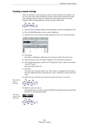 Page 787787
Polyphonic voicingCreating crossed voicings
Creating crossed voicings
Often, for example in vocal scoring, you have crossed voicings on one system. You 
can of course move notes manually into voices to get the stem direction and other 
note properties right, but there is a quicker way. Let’s explain how to do this by 
example. Without using polyphonic voicing, you have entered this:
1.Open the Score Settings dialog on the Staff page and select the Polyphonic tab.
2.From the Staff Mode pop-up menu,...