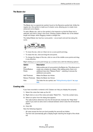 Page 819819
Working with symbolsAdding symbols to the score
The Bezier slur
The Bezier slur is a special slur symbol, found on the Dynamics symbol tab. Unlike the 
regular slur, this symbol is made up of a bezier curve, allowing you to create more 
advanced curve shapes.
To add a Bezier slur, click on the symbol in the Inspector so that the Draw tool is 
selected, and click or drag in the score. Clicking creates a Bezier slur of the default 
length and shape, while dragging creates a straight line.
The default...