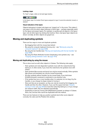 Page 826826
Working with symbolsMoving and duplicating symbols
Locking a layer
To “lock” a layer, click on its lock layer button.
In this figure, layer 2 is locked. Event types assigned to layer 2 cannot be selected, moved, or 
deleted.
Visual indication of the layers
Objects belonging to locked note layers are “grayed out” in the score. This makes it 
very easy to find out which object belongs to which layer – perhaps especially useful 
for the layout and project layers. For example, to quickly spot all objects...