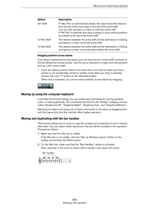 Page 828828
Working with symbolsMoving and duplicating symbols
Dragging symbols across staves
If you drag a symbol across the staves, you can see how the “active staff” indicator to 
the left follows the mouse pointer. Use this as an indication to make sure that symbols 
end up in the correct staff.
•If you are editing several tracks at the same time, and want to make sure that a 
symbol is not accidentally moved to another track when you drag it vertically, 
activate the Lock “L” button on the extended...
