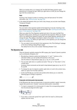 Page 833833
Working with symbolsSymbol details
When you double-click on an existing clef, the Edit Clef dialog appears again, 
allowing you to change the type. When you right-click on a clef, you can change the 
type from the context menu. 
Keys
Inserting a key change is similar to inserting a new clef (see above). For further 
information, see 
“Editing the key” on page 742.
ÖIn the dialog that appears when you insert a key change, you can also insert Display 
Transpose changes.
Time signatures
You can insert a...