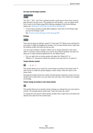 Page 837837
Working with symbolsSymbol details
Da Capo and Dal Segno symbols
The “D.C.”, “D.S.”, and “Fine” symbols provide a quick way to insert some common 
play directions into the score. The symbols are text symbols – you can adjust which 
font is used on the Project page (Font Settings subpage) of the Score Settings 
dialog, see 
“Settings for other fixed text elements” on page 857.
•To have these symbols actually affect playback, insert them on the Project layer 
and use the Arranger mode.
See “Scores and...