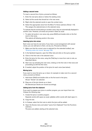 Page 850850
Working with textDifferent types of text
Adding a second verse
To insert a second line of lyrics, proceed as follows:
1.Enter the new lyrics above or below the existing verse.
2.Select all the words that should be in the new verse.
3.Right-click the selected words to open the context menu.
4.Select the appropriate verse from the Move To Verse submenu (Verse 1–6).
This assigns the selected lyrics to the selected verse.
To indicate that the words belong to another verse, they are automatically...