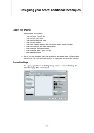 Page 866866
Designing your score: additional techniques
About this chapter
In this chapter you will learn:
- How to change the staff size.
- How to create multi-rests.
- How to add and edit bar lines.
- How to create upbeats.
- How to set measure spacing and the number of bars across the page.
- How to control staff and grand staff spacing.
- How to use the Auto Layout dialog.
- How to use the Reset Layout function.
- How to break bar lines.
Layout settings
The Layout page of the Score Settings dialog contains a...