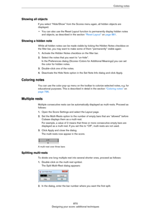 Page 870870
Designing your score: additional techniquesColoring notes
Showing all objects
If you select “Hide/Show” from the Scores menu again, all hidden objects are 
displayed.
•You can also use the Reset Layout function to permanently display hidden notes 
and objects, as described in the section 
“Reset Layout” on page 881.
Showing a hidden note
While all hidden notes can be made visible by ticking the Hidden Notes checkbox on 
the filter bar, you may want to make some of them “permanently” visible again:...