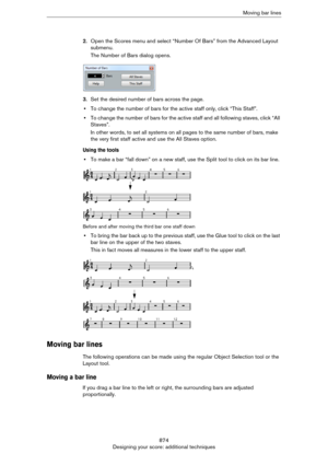 Page 874874
Designing your score: additional techniquesMoving bar lines
2.Open the Scores menu and select “Number Of Bars” from the Advanced Layout 
submenu.
The Number of Bars dialog opens.
3.Set the desired number of bars across the page.
•To change the number of bars for the active staff only, click “This Staff”.
•To change the number of bars for the active staff and all following staves, click “All 
Staves”.
In other words, to set all systems on all pages to the same number of bars, make 
the very first...