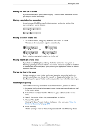 Page 875875
Designing your score: additional techniquesMoving bar lines
Moving bar lines on all staves
If you hold down [Alt]/[Option] when dragging a bar line, all bar lines below the one 
you drag are moved accordingly.
Moving a single bar line separately
If you hold down [Ctrl]/[Command] while dragging a bar line, the widths of the 
surrounding bars are not affected.
Making an indent on one line
•To create an indent, simply drag the first or last bar line on a staff.
The sizes of all measures are adjusted...