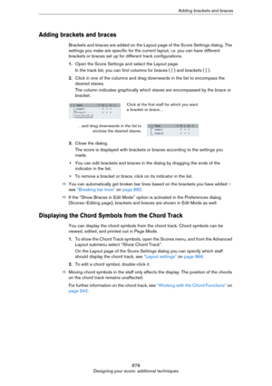 Page 878878
Designing your score: additional techniquesAdding brackets and braces
Adding brackets and braces
Brackets and braces are added on the Layout page of the Score Settings dialog. The 
settings you make are specific for the current layout, i.e. you can have different 
brackets or braces set up for different track configurations.
1.Open the Score Settings and select the Layout page.
In the track list, you can find columns for braces ( { ) and brackets ( [ ).
2.Click in one of the columns and drag...