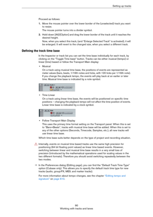 Page 9090
Working with tracks and lanesSetting up tracks
Proceed as follows:
1.Move the mouse pointer over the lower border of the (unselected) track you want 
to resize.
The mouse pointer turns into a divider symbol.
2.Hold down [Alt]/[Option] and drag the lower border of the track until it reaches the 
desired height.
Now, when you select this track, (and “Enlarge Selected Track” is activated), it will 
be enlarged. It will revert to the changed size, when you select a different track.
Defining the track time...