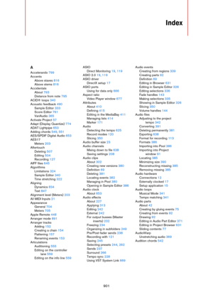 Page 901901
Index
A
Accelerando 799
Accents
Above staves 816
Above stems 816
Accidentals
About 793
Distance from note 795
ACID® loops 340
Acoustic feedback 490
Sample Editor 333
Score Editor 761
VariAudio 365
Activate Project 57
Adapt (Display Quantize) 774
ADAT Lightpipe 653
Adding chords 549, 551
AES/SPDIF Digital Audio 653
AES17
Meters 203
Aftertouch
Deleting 507
Editing 504
Recording 127
AIFF files 645
Algorithms
Limitations 324
Sample Editor 340
Time stretching 322
Aligning
Dynamics 834
Text 847
Alignment...