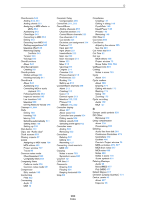 Page 903903
IndexD
Chord events 543
Adding 543, 551
Adding chords 551
Assigning to MIDI effects or 
VSTis 554
Auditioning 543
Chord type 543
Converting to MIDI 552
Editing 543
Extracting from MIDI 552
Getting suggestions 551
Mapping offset 544
Resolving Display 
Conflicts 543
Tension 543
Voicings 543
Chord functions
About 542
Chord progression
Creating 551
Chord symbols
Global settings 844
Inserting manually 841
Chord track
About 542
Auditioning 542
Controlling MIDI or audio 
playback 553
Following Chords 553...