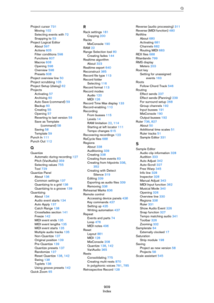 Page 909909
IndexQ
Project cursor 731
Moving 102
Selecting events with 72
Snapping to 53
Project Logical Editor
About 597
Actions 605
Filter conditions 598
Functions 607
Macros 608
Opening 598
Overview 598
Presets 608
Project overview line 50
Project scrubbing 105
Project Setup (dialog) 62
Projects
Activating 57
Archiving 60
Auto Save (command) 59
Backup 60
Creating 55
Opening 57
Reverting to last version 59
Save as Template 
(command) 58
Saving 58
Template 59
Punch In 111
Punch Out 112
Q
Quantize
Automatic...