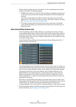 Page 9999
Working with tracks and lanesOrganizing tracks in folder tracks
Double-clicking a folder part opens the editors for the corresponding track classes 
present in the folder. The following applies:
•All MIDI parts located on the tracks within the folder are displayed as if they were 
on the same track, just like when opening the Key Editor with several MIDI parts 
selected.
To be able to easily discern the different tracks in the editor, give each track a 
different color in the Project window and use...