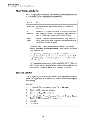 Page 106Audio File Editing
File Handling in the Audio Files Workspace
106
About Changing the Format
When changing the sample rate, bit resolution, and number of channels 
of an audio file, several operations are performed.
• If you only want to change the bit resolution, you can do this 
directly in the Edit > Audio properties dialog instead, and then 
save the audio file.
• For high quality mastering purposes, it is not recommended to 
change the sample rate and number of channels using the Audio 
properties...