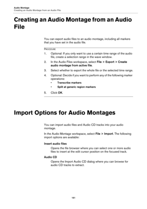 Page 161Audio Montage
Creating an Audio Montage from an Audio File
161
Creating an Audio Montage from an Audio 
File
You can export audio files to an audio montage, including all markers 
that you have set in the audio file.
PROCEDURE
1.Optional: If you only want to use a certain time range of the audio 
file, create a selection range in the wave window.
2. In the Audio Files workspace, select File > Export > Create 
audio montage from active file.
3. Select whether to export the whole file or the selected time...