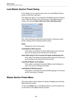 Page 234Master Section
Saving a Master Section Preset
234
Load Master Section Preset Dialog
In this dialog, you can specify which parts of a saved Master Section 
preset to load when opening it.
This dialog only opens if it is activated in the Master Section’s Presets 
menu. Open the Presets menu at the bottom of the Master Section 
window, and activate Open option box when selecting preset.
Now, when restoring a temporarily saved preset or opening a saved 
preset a dialog with the following options opens:
Name...