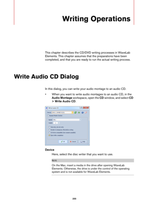 Page 255 255
Writing Operations
This chapter describes the CD/DVD writing processes in WaveLab 
Elements. This chapter assumes that the preparations have been 
completed, and that you are ready to run the actual writing process.
Write Audio CD Dialog
In this dialog, you can write your audio montage to an audio CD.
•When you want to write audio montages to an audio CD, in the 
Audio Montage workspace, open the CD window, and select CD 
> Write Audio CD.
Device
Here, select the disc writer that you want to use....