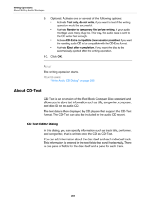 Page 259Writing Operations
About Writing Audio Montages
259
9. Optional: Activate one or several of the following options:
• Activate Test only, do not write, if you want to test if the writing 
operation would be successful.
• Activate Render to temporary file before writing, if your audio 
montage uses many plug-ins. This way, the audio data is sent to 
the CD writer fast enough.
• Activate CD-Extra compatible (new session possible), if you want 
the resulting audio CD to be compatible with the CD-Extra...