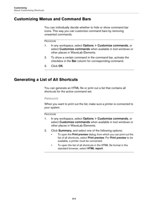 Page 314Customizing
About Customizing Shortcuts
314
Customizing Menus and Command Bars
You can individually decide whether to hide or show command bar 
icons. This way you can customize command bars by removing 
unwanted commands.
PROCEDURE
1.In any workspace, select Options > Customize commands, or 
select Customize commands when available in tool windows or 
other places in WaveLab Elements.
2. To show a certain command in the command bar, activate the 
checkbox in the Bar column for corresponding command.
3....