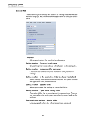 Page 325Configuring the Software
About Global Preferences
325
General Tab
This tab allows you to change the location of settings files and the user 
interface language. You must restart the application for changes to take 
effect.
Language
Allows you to select the user interface language.
Setting location - Common for all users
Shares the preferences settings with all users on this computer.
Setting location - Independent for each user
Lets each user on this computer make their own preferences 
settings.
Setting...