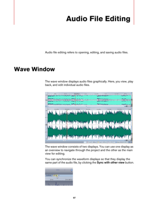 Page 97 97
Audio File Editing
Audio file editing refers to opening, editing, and saving audio files.
Wave Window
The wave window displays audio files graphically. Here, you view, play 
back, and edit individual audio files.
The wave window consists of two displays. You can use one display as 
an overview to navigate through the project and the other as the main 
view for editing.
You can synchronize the waveform displays so that they display the 
same part of the audio file, by clicking the Sync with other view...