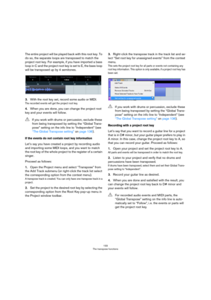 Page 133133
The transpose functions
The entire project will be played back with this root key. To 
do so, the separate loops are transposed to match the 
project root key. For example, if you have imported a bass 
loop in C and the project root key is set to E, the bass loop 
will be transposed up by 4 semitones.
3.With the root key set, record some audio or MIDI.
The recorded events will get the project root key.
4.When you are done, you can change the project root 
key and your events will follow.
If the...
