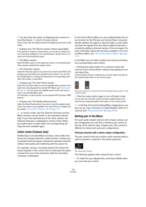 Page 156156
The Mixer
•You also have the option of displaying four sends at a 
time (the Sends 1–4 and 5–8 menu items). 
These modes offer the additional benefit of displaying send levels as dB 
values.
•Cubase only: The Panner section (where applicable).
If the channel is routed to a surround bus, you can view a compact ver-
sion of the SurroundPanner in the extended panel. Double-click on it to 
open the full SurroundPanner panel. 
•The Meter section.
Select the Meter option to view large level meters in the...