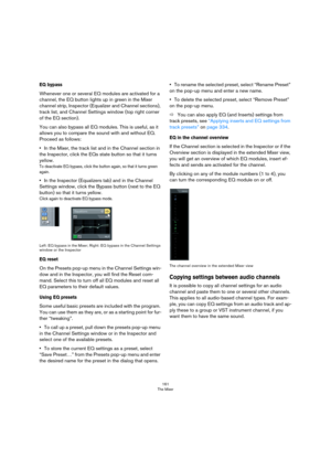 Page 161161
The Mixer
EQ bypass
Whenever one or several EQ modules are activated for a 
channel, the EQ button lights up in green in the Mixer 
channel strip, Inspector (Equalizer and Channel sections), 
track list, and Channel Settings window (top right corner 
of the EQ section).
You can also bypass all EQ modules. This is useful, as it 
allows you to compare the sound with and without EQ. 
Proceed as follows:
•In the Mixer, the track list and in the Channel section in 
the Inspector, click the EQs state...