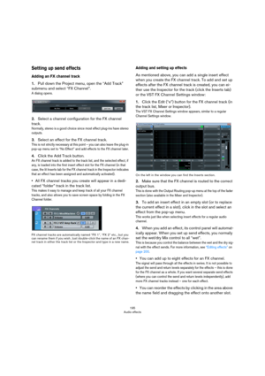 Page 195195
Audio effects
Setting up send effects
Adding an FX channel track
1.Pull down the Project menu, open the “Add Track” 
submenu and select “FX Channel”.
A dialog opens.
2.Select a channel configuration for the FX channel 
track.
Normally, stereo is a good choice since most effect plug-ins have stereo 
outputs.
3.Select an effect for the FX channel track.
This is not strictly necessary at this point – you can also leave the plug-in 
pop-up menu set to “No Effect” and add effects to the FX channel later....