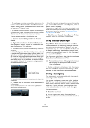 Page 198198
Audio effects
•To use the pan control as a crossfader, determining the 
balance between the stereo sides when the stereo send 
signal is mixed to mono, route a send from a stereo chan
-
nel to a mono FX channel track.
•To use the surround panner to position the send signal 
in the surround image, route a send from a mono or stereo 
channel to an FX channel track in surround format.
You set up send panning in the following way:
1.Open the Channel Settings window for the audio 
channel.
2.Right-click...