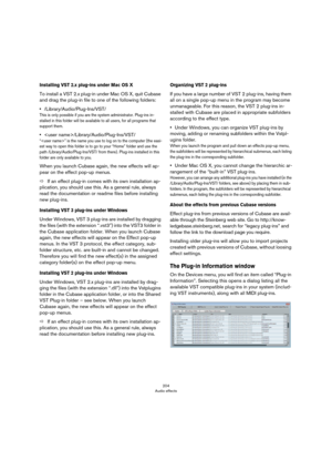 Page 204204
Audio effects
Installing VST 2.x plug-ins under Mac OS X
To install a VST 2.x plug-in under Mac OS X, quit Cubase 
and drag the plug-in file to one of the following folders:
•/Library/Audio/Plug-Ins/VST/
This is only possible if you are the system administrator. Plug-ins in-stalled in this folder will be available to all users, for all programs that 
support them.
•/Library/Audio/Plug-Ins/VST/
“” is the name you use to log on to the computer (the easi-est way to open this folder is to go to your...