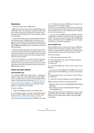 Page 210210
VST instruments and instrument tracks
Restrictions
•Instrument tracks have no MIDI sends.
•MIDI volume and pan cannot be controlled (there is no 
“MIDI fader” tab in the Inspector); instead, the VST instru
-
ment volume and pan are used (via the “Channel” tab in 
the Inspector). This applies also to the respective automa
-
tion parameters.
ÖDue to there being only one volume and pan control for 
the instrument track, the Mute button will mute the com
-
plete track including the VST instrument. (As...