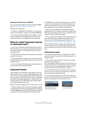 Page 211211
VST instruments and instrument tracks
Exporting instrument tracks as MIDI file
You can also export instrument tracks as standard MIDI 
files, see 
“Exporting MIDI files” on page 527.
Please note the following: 
•As there is no MIDI patch information in an instrument 
track, this information is missing in the resulting MIDI file.
•If you activate “Export Inspector Volume/Pan”, volume 
and pan information of the VST instrument will be con
-
verted and written into the MIDI file as controller data.
What...