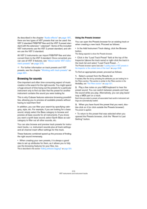 Page 213213
VST instruments and instrument tracks
As described in the chapter “Audio effects” on page 187, 
there are two types of VST presets that can be used: the 
VST 2 standard FXB/FXP files and the VST 3 preset stan
-
dard with the extension “.vstpreset”. Some of the included 
VST instruments use the VST 2 preset standard, and oth
-
ers use the VST 3 standard. 
All VST 2 instruments can import FXB/FXP files and also 
convert them to the VST 3 standard. Once converted, you 
can use all VST 3 features, see...