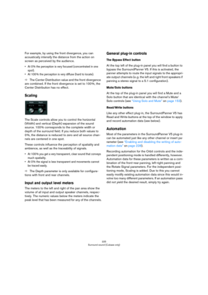 Page 225225
Surround sound (Cubase only)
For example, by using the front divergence, you can 
acoustically intensify the distance from the action on 
screen as perceived by the audience.
•At 0 % the perception is very focused (concentrated in one 
spot). 
•At 100 % the perception is very diffuse (hard to locate). 
ÖThe Center Distribution value and the front divergence 
are combined. If the front divergence is set to 100
 %, the 
Center Distribution has no effect.
Scaling
The Scale controls allow you to control...