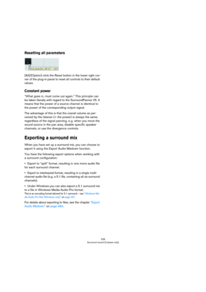 Page 226226
Surround sound (Cubase only)
Resetting all parameters
[Alt]/[Option]-click the Reset button in the lower right cor-
ner of the plug-in panel to reset all controls to their default 
values.
Constant power
“What goes in, must come out again.” This principle can 
be taken literally with regard to the SurroundPanner V5. It 
means that the power of a source channel is identical to 
the power of the corresponding output signal.
The advantage of this is that the overall volume as per-
ceived by the listener...