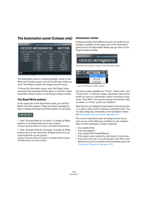 Page 235235
Automation
The Automation panel (Cubase only)
The Automation panel is a floating window, similar to the 
Mixer and Transport panel, and can be left open while you 
work. The Project window will always have the focus.
To show the Automation panel, open the Project menu 
and select the Automation Panel option or click the “Open 
Automation Panel” button on the Project window toolbar.
The Read/Write buttons 
In the upper part of the Automation panel, you will find 
Read and Write buttons. These are used...