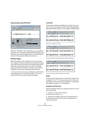 Page 250250
Audio processing and functions
Using envelope based Pitch Shift
When the “Envelope” tab is selected, you can specify an 
envelope curve on which the pitch shift will be based. This 
allows you to create pitchbend effects, pitch-shift different 
sections of the audio by different amounts, etc.
Envelope display
Shows the shape of the envelope curve over the wave-
form image of the audio selected for processing. Envelope 
curve points above the center line indicate positive pitch 
shift, while curve...