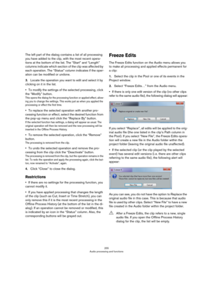 Page 255255
Audio processing and functions
The left part of the dialog contains a list of all processing 
you have added to the clip, with the most recent opera
-
tions at the bottom of the list. The “Start” and “Length” 
columns indicate which section of the clip was affected by 
each operation. The “Status” column indicates if the oper
-
ation can be modified or undone.
3.Locate the operation you want to edit and select it by 
clicking on it in the list.
•To modify the settings of the selected processing,...