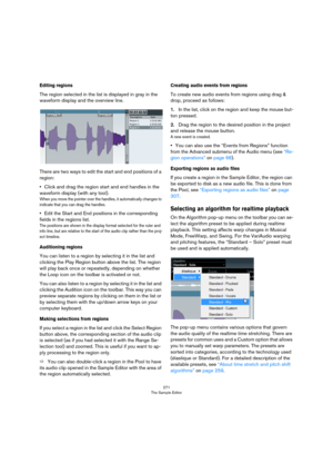 Page 271271
The Sample Editor
Editing regions
The region selected in the list is displayed in gray in the 
waveform display and the overview line.
There are two ways to edit the start and end positions of a 
region:
•Click and drag the region start and end handles in the 
waveform display (with any tool).
When you move the pointer over the handles, it automatically changes to 
indicate that you can drag the handles.
•Edit the Start and End positions in the corresponding 
fields in the regions list.
The positions...