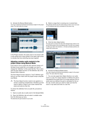 Page 273273
The Sample Editor
4.Activate the Musical Mode button.
Your loop is warped and stretched automatically to adapt it to the project 
tempo. The rulers reflect the change.
In the Project window, the audio event is now shown with 
a note symbol and a warp symbol in the upper right corner 
to indicate that time stretching has been applied.
Adjusting complex audio material to the 
project tempo using Musical Mode
If you want to use an audio file with unknown tempo or if 
the beat of your audio file is not...